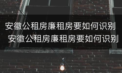 安徽公租房廉租房要如何识别 安徽公租房廉租房要如何识别房源