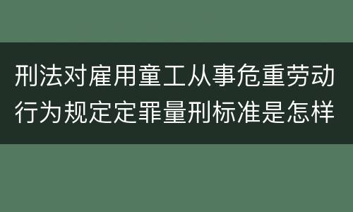 刑法对雇用童工从事危重劳动行为规定定罪量刑标准是怎样