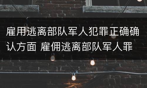 雇用逃离部队军人犯罪正确确认方面 雇佣逃离部队军人罪