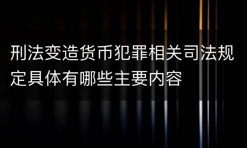 刑法变造货币犯罪相关司法规定具体有哪些主要内容