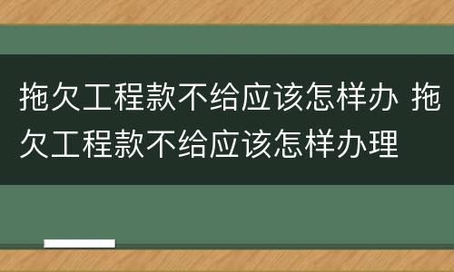 拖欠工程款不给应该怎样办 拖欠工程款不给应该怎样办理