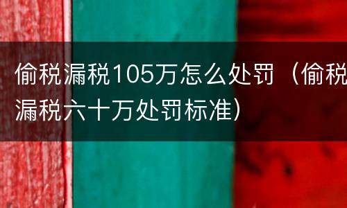 偷税漏税105万怎么处罚（偷税漏税六十万处罚标准）