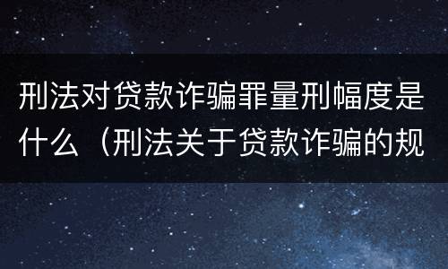 刑法对贷款诈骗罪量刑幅度是什么（刑法关于贷款诈骗的规定）