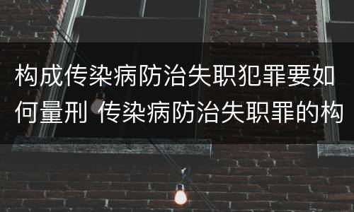 构成传染病防治失职犯罪要如何量刑 传染病防治失职罪的构成要件