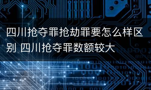 四川抢夺罪抢劫罪要怎么样区别 四川抢夺罪数额较大