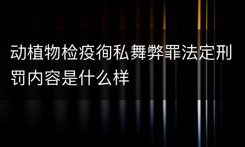 动植物检疫徇私舞弊罪法定刑罚内容是什么样