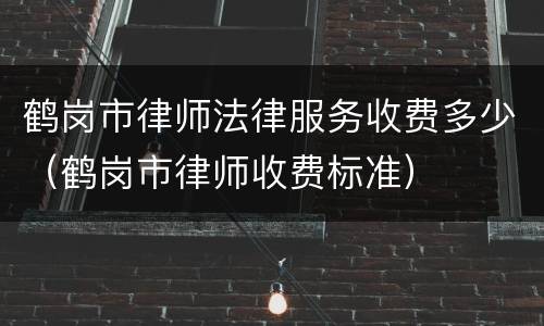 鹤岗市律师法律服务收费多少（鹤岗市律师收费标准）
