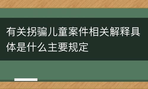 有关拐骗儿童案件相关解释具体是什么主要规定
