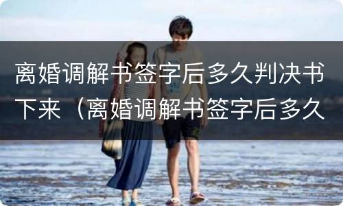 离婚调解书签字后多久判决书下来（离婚调解书签字后多久生效）