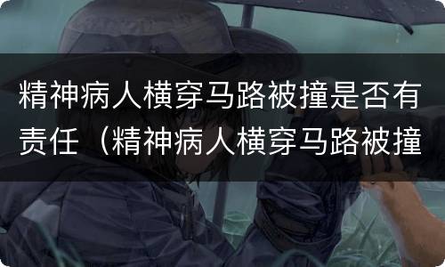 精神病人横穿马路被撞是否有责任（精神病人横穿马路被撞是否有责任呢）