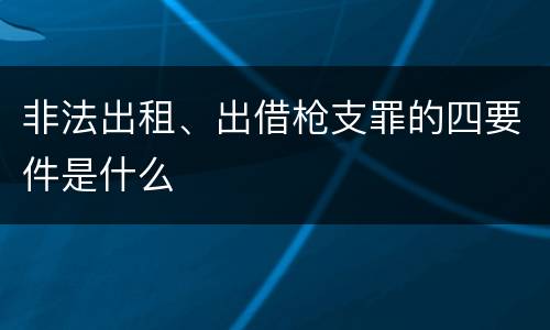 非法出租、出借枪支罪的四要件是什么