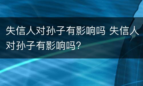失信人对孙子有影响吗 失信人对孙子有影响吗?