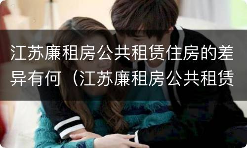 江苏廉租房公共租赁住房的差异有何（江苏廉租房公共租赁住房的差异有何影响）