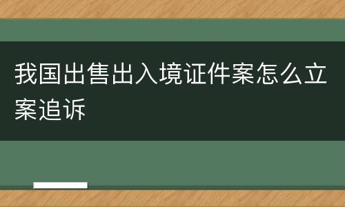 我国出售出入境证件案怎么立案追诉