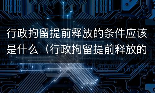 行政拘留提前释放的条件应该是什么（行政拘留提前释放的条件应该是什么程序）