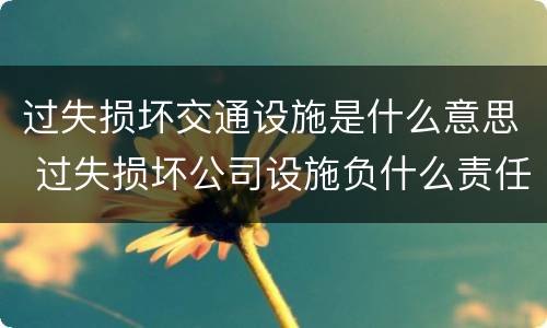 过失损坏交通设施是什么意思 过失损坏公司设施负什么责任