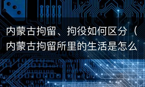 内蒙古拘留、拘役如何区分（内蒙古拘留所里的生活是怎么样的）