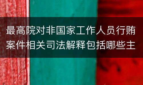 最高院对非国家工作人员行贿案件相关司法解释包括哪些主要规定