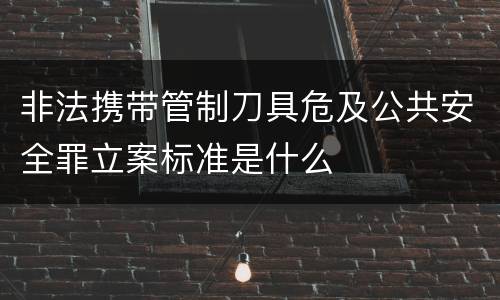 非法携带管制刀具危及公共安全罪立案标准是什么