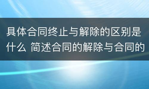 具体合同终止与解除的区别是什么 简述合同的解除与合同的终止的区别