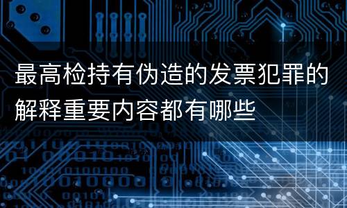 最高检持有伪造的发票犯罪的解释重要内容都有哪些