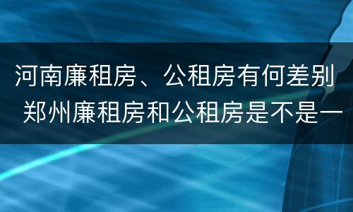河南廉租房、公租房有何差别 郑州廉租房和公租房是不是一样