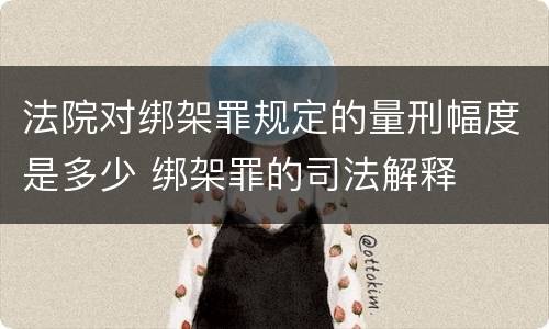 法院对绑架罪规定的量刑幅度是多少 绑架罪的司法解释