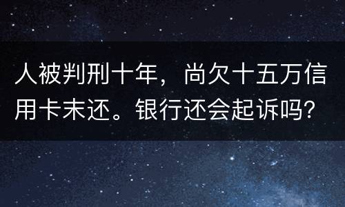 人被判刑十年，尚欠十五万信用卡末还。银行还会起诉吗？怎么处理