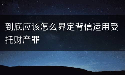 到底应该怎么界定背信运用受托财产罪