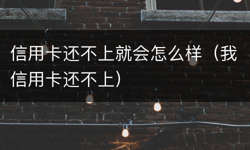信用卡还不上就会怎么样（我信用卡还不上）