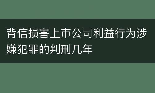 背信损害上市公司利益行为涉嫌犯罪的判刑几年