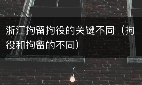 浙江拘留拘役的关键不同（拘役和拘留的不同）