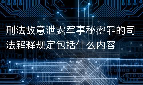 刑法故意泄露军事秘密罪的司法解释规定包括什么内容