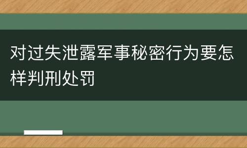 对过失泄露军事秘密行为要怎样判刑处罚