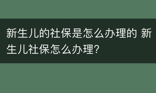 新生儿的社保是怎么办理的 新生儿社保怎么办理?