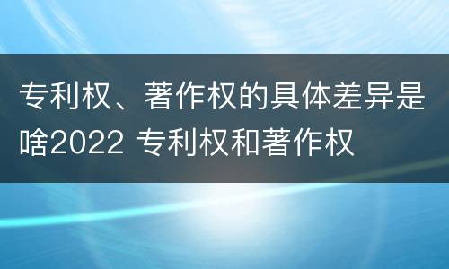 专利权、著作权的具体差异是啥2022 专利权和著作权