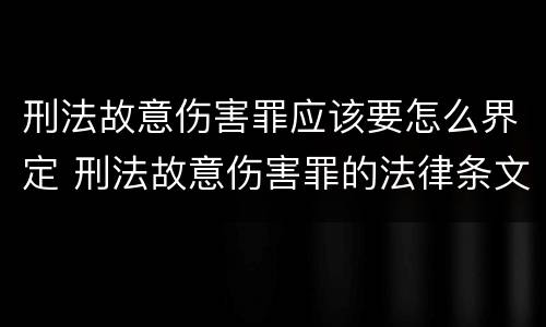 刑法故意伤害罪应该要怎么界定 刑法故意伤害罪的法律条文