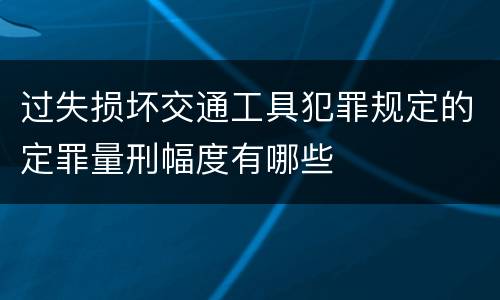 过失损坏交通工具犯罪规定的定罪量刑幅度有哪些