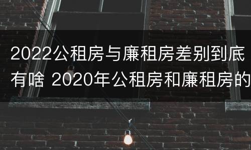 2022公租房与廉租房差别到底有啥 2020年公租房和廉租房的区别