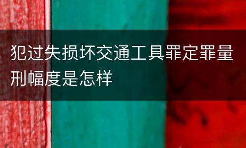 犯过失损坏交通工具罪定罪量刑幅度是怎样