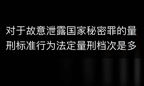 对于故意泄露国家秘密罪的量刑标准行为法定量刑档次是多少