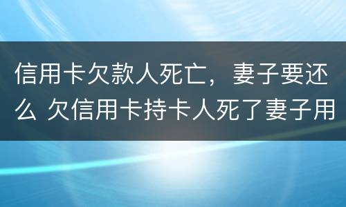 信用卡欠款人死亡，妻子要还么 欠信用卡持卡人死了妻子用还吗