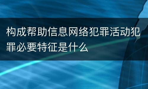 构成帮助信息网络犯罪活动犯罪必要特征是什么