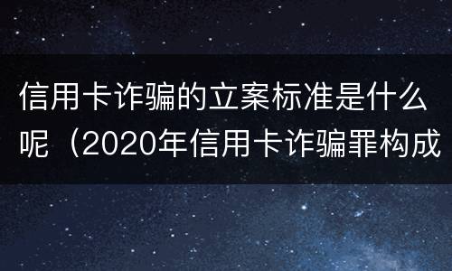 信用卡诈骗的立案标准是什么呢（2020年信用卡诈骗罪构成要件）