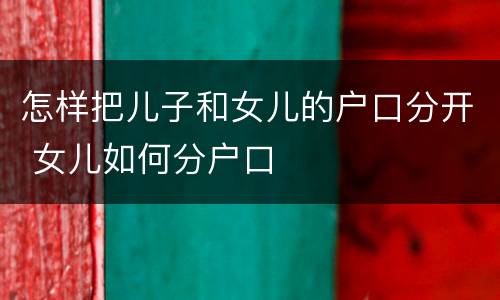怎样把儿子和女儿的户口分开 女儿如何分户口