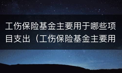 工伤保险基金主要用于哪些项目支出（工伤保险基金主要用于支付什么）