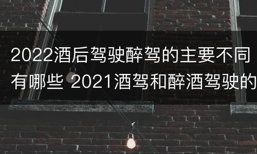 2022酒后驾驶醉驾的主要不同有哪些 2021酒驾和醉酒驾驶的标准