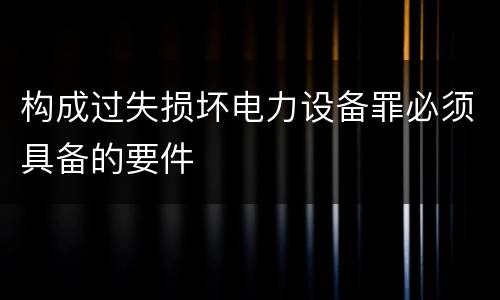 构成过失损坏电力设备罪必须具备的要件