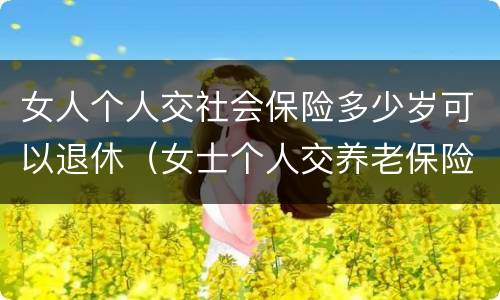 女人个人交社会保险多少岁可以退休（女士个人交养老保险多少岁可以退休）