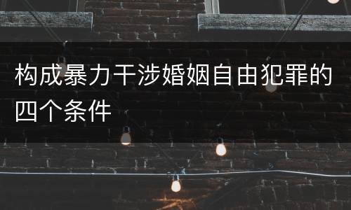 构成暴力干涉婚姻自由犯罪的四个条件
